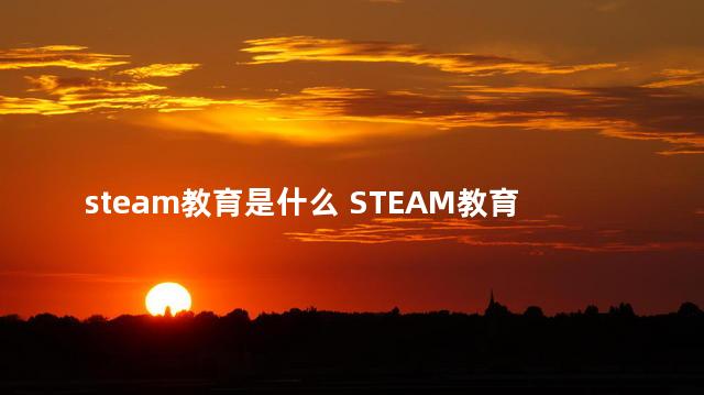 steam教育是什么 STEAM教育理念